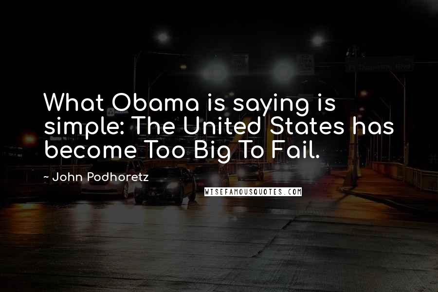 John Podhoretz quotes: What Obama is saying is simple: The United States has become Too Big To Fail.