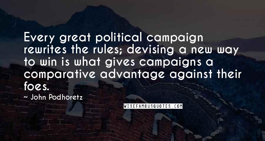 John Podhoretz quotes: Every great political campaign rewrites the rules; devising a new way to win is what gives campaigns a comparative advantage against their foes.