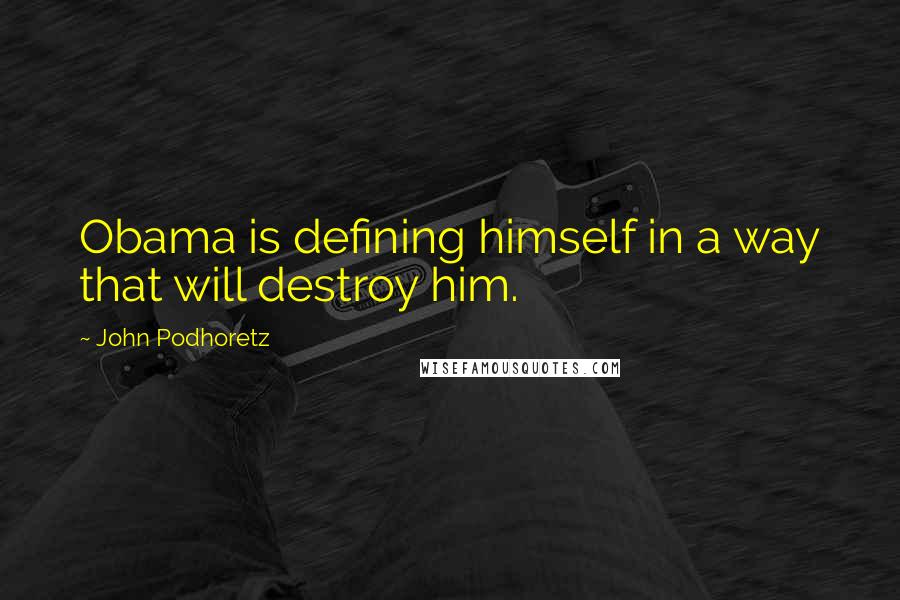John Podhoretz quotes: Obama is defining himself in a way that will destroy him.