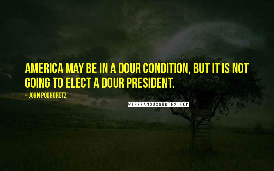 John Podhoretz quotes: America may be in a dour condition, but it is not going to elect a dour president.