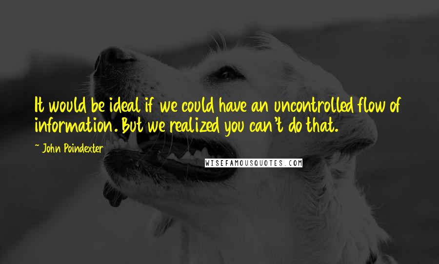 John Poindexter quotes: It would be ideal if we could have an uncontrolled flow of information. But we realized you can't do that.