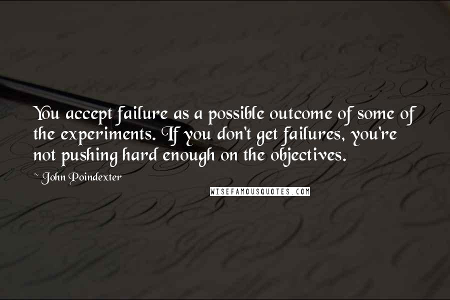 John Poindexter quotes: You accept failure as a possible outcome of some of the experiments. If you don't get failures, you're not pushing hard enough on the objectives.