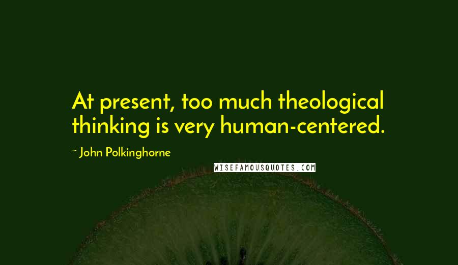 John Polkinghorne quotes: At present, too much theological thinking is very human-centered.