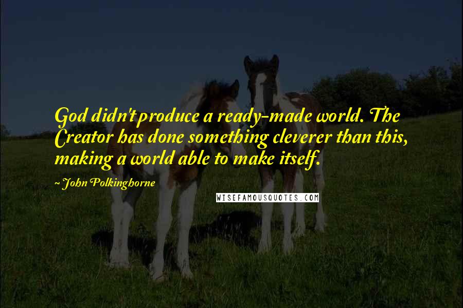 John Polkinghorne quotes: God didn't produce a ready-made world. The Creator has done something cleverer than this, making a world able to make itself.