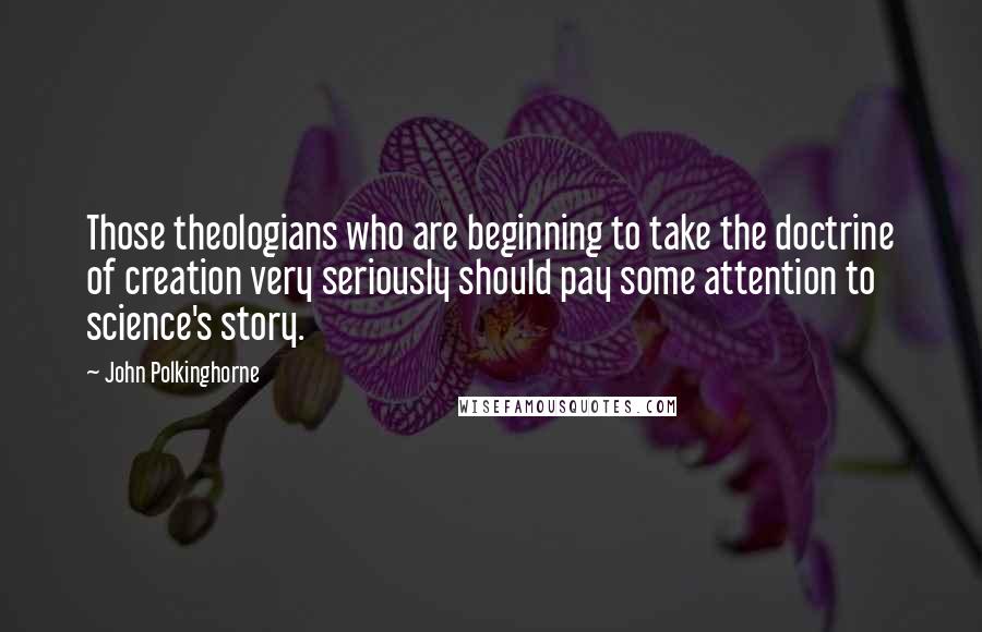 John Polkinghorne quotes: Those theologians who are beginning to take the doctrine of creation very seriously should pay some attention to science's story.