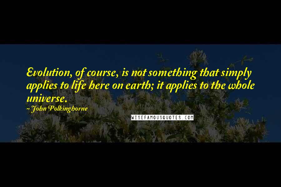 John Polkinghorne quotes: Evolution, of course, is not something that simply applies to life here on earth; it applies to the whole universe.