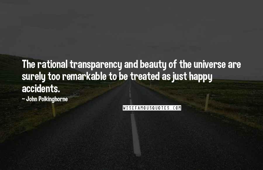 John Polkinghorne quotes: The rational transparency and beauty of the universe are surely too remarkable to be treated as just happy accidents.