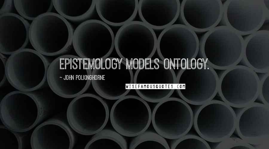 John Polkinghorne quotes: Epistemology models ontology.