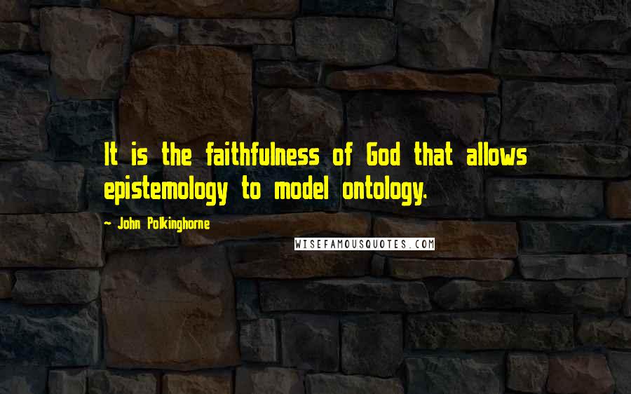 John Polkinghorne quotes: It is the faithfulness of God that allows epistemology to model ontology.
