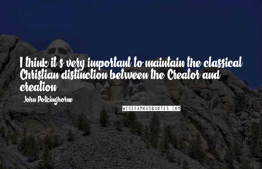 John Polkinghorne quotes: I think it's very important to maintain the classical Christian distinction between the Creator and creation.