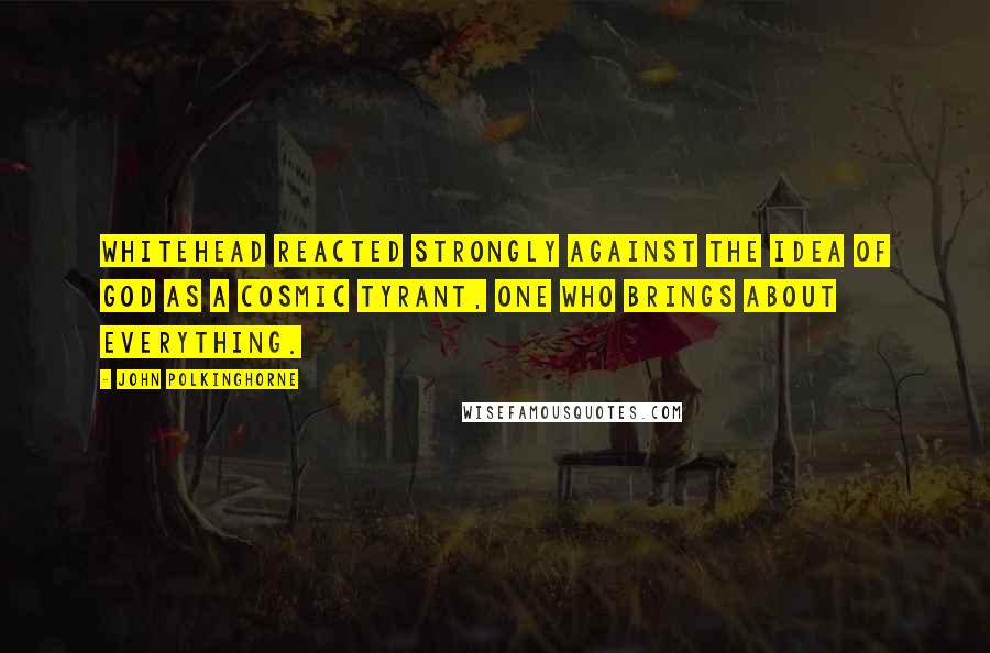 John Polkinghorne quotes: Whitehead reacted strongly against the idea of God as a cosmic tyrant, one who brings about everything.