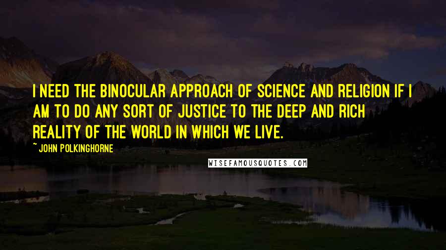 John Polkinghorne quotes: I need the binocular approach of science and religion if I am to do any sort of justice to the deep and rich reality of the world in which we