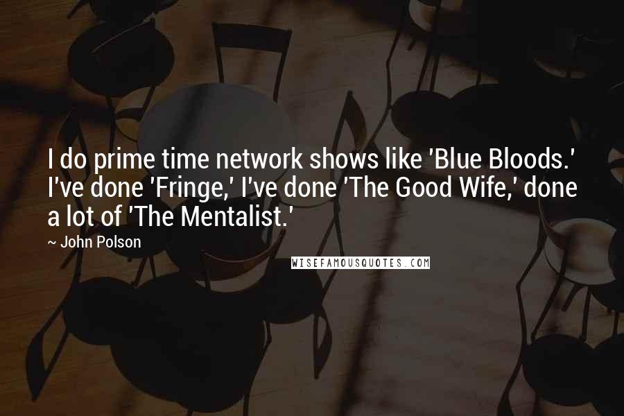 John Polson quotes: I do prime time network shows like 'Blue Bloods.' I've done 'Fringe,' I've done 'The Good Wife,' done a lot of 'The Mentalist.' John Polson quotes: I do prime time network shows like 'Blue Bloods.' I've done 'Fringe,' I've done 'The Good Wife,' done a lot of 'The Mentalist.'