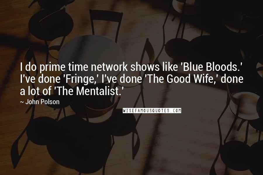 John Polson quotes: I do prime time network shows like 'Blue Bloods.' I've done 'Fringe,' I've done 'The Good Wife,' done a lot of 'The Mentalist.'