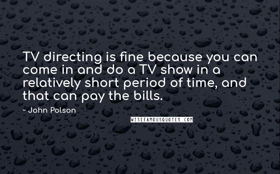 John Polson quotes: TV directing is fine because you can come in and do a TV show in a relatively short period of time, and that can pay the bills.