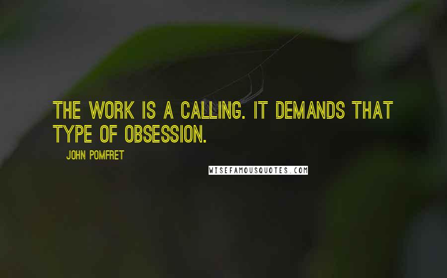 John Pomfret quotes: The work is a calling. It demands that type of obsession.