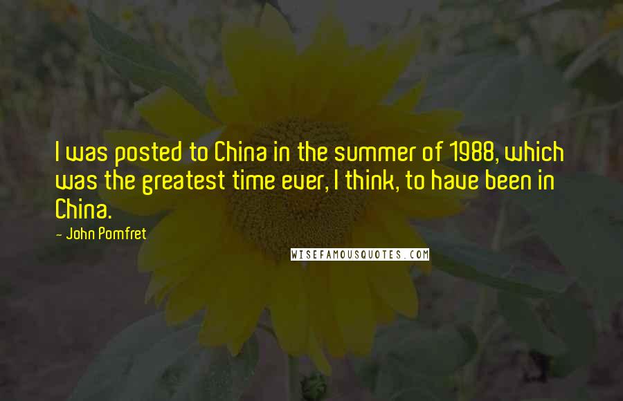 John Pomfret quotes: I was posted to China in the summer of 1988, which was the greatest time ever, I think, to have been in China.