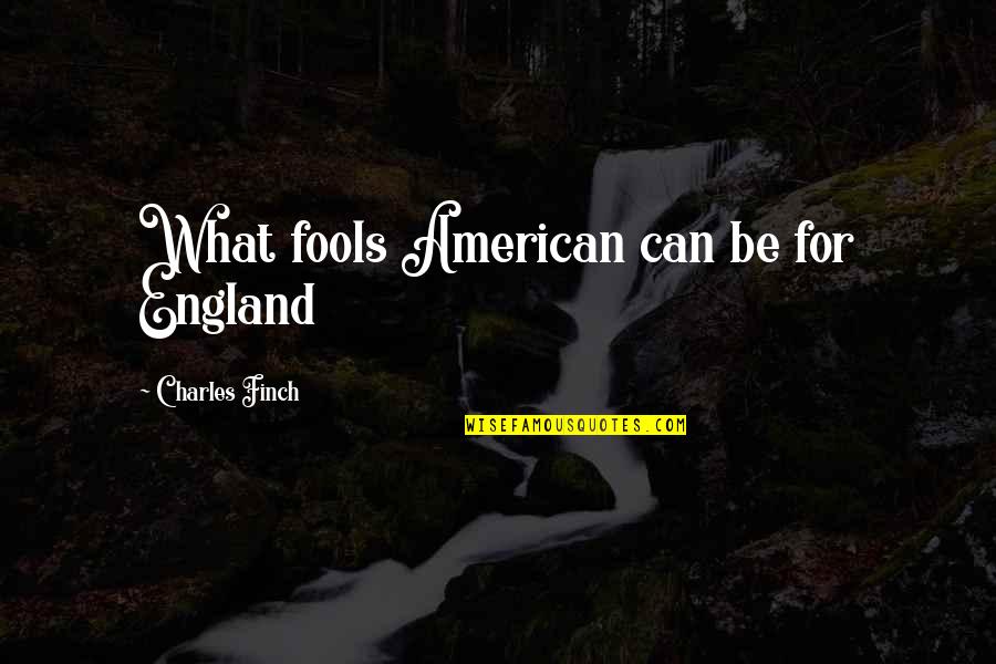 John Pomfret Quotes By Charles Finch: What fools American can be for England