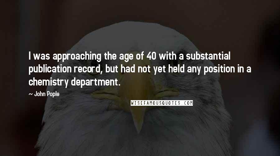 John Pople quotes: I was approaching the age of 40 with a substantial publication record, but had not yet held any position in a chemistry department.