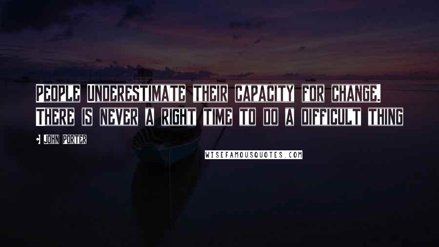 John Porter quotes: People Underestimate their capacity for change. There is never a right time to do a difficult thing