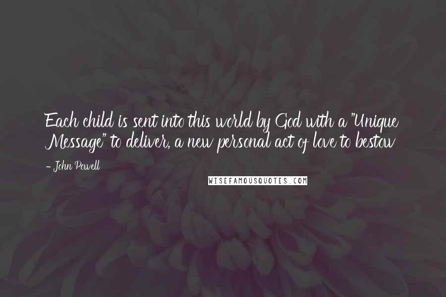 John Powell quotes: Each child is sent into this world by God with a "Unique Message" to deliver, a new personal act of love to bestow John Powell quotes: Each child is sent into this world by God with a "Unique Message" to deliver, a new personal act of love to bestow