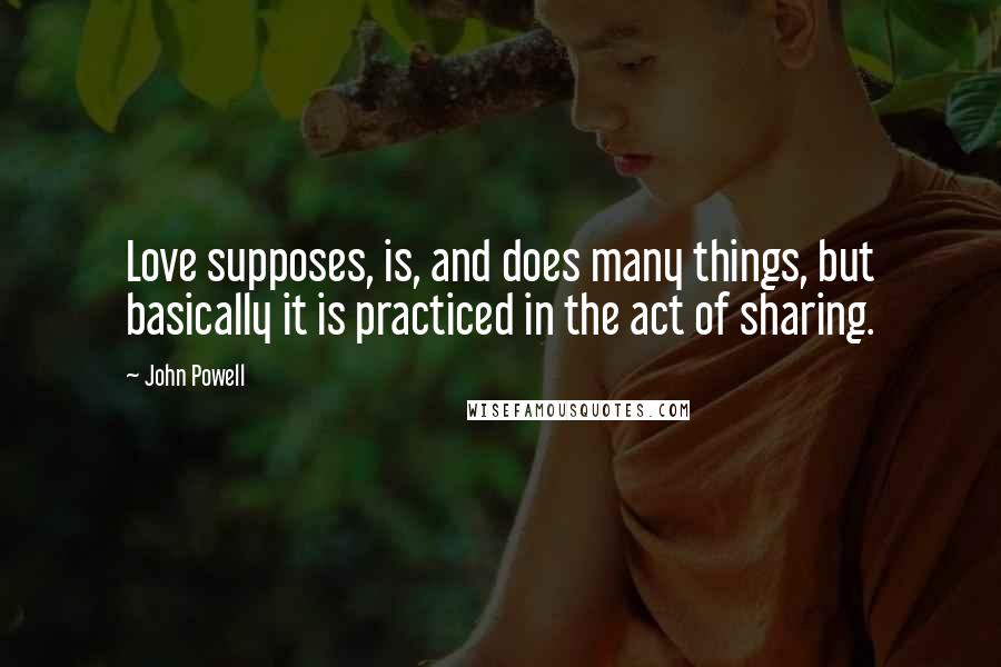 John Powell quotes: Love supposes, is, and does many things, but basically it is practiced in the act of sharing.