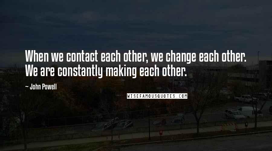 John Powell quotes: When we contact each other, we change each other. We are constantly making each other.