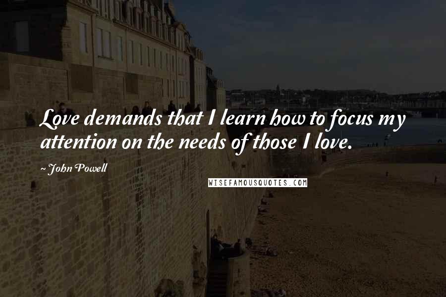 John Powell quotes: Love demands that I learn how to focus my attention on the needs of those I love.