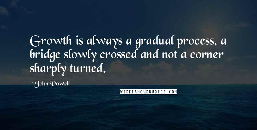 John Powell quotes: Growth is always a gradual process, a bridge slowly crossed and not a corner sharply turned.