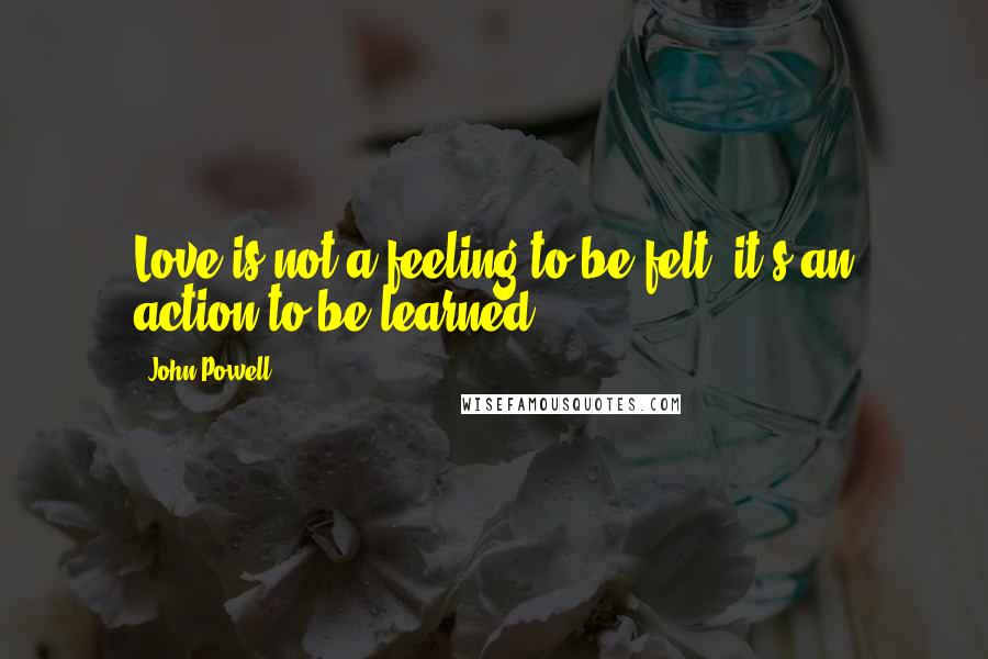 John Powell quotes: Love is not a feeling to be felt, it's an action to be learned.