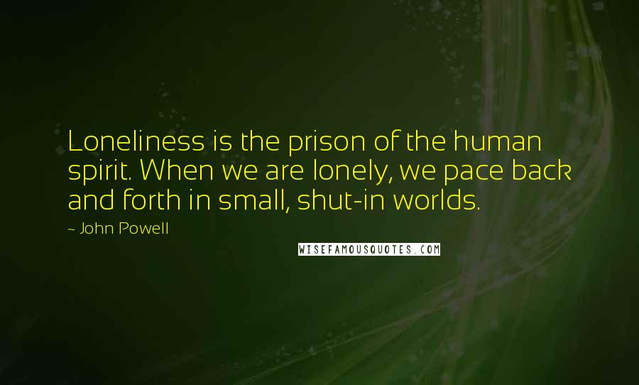 John Powell quotes: Loneliness is the prison of the human spirit. When we are lonely, we pace back and forth in small, shut-in worlds. John Powell quotes: Loneliness is the prison of the human spirit. When we are lonely, we pace back and forth in small, shut-in worlds.