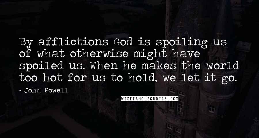 John Powell quotes: By afflictions God is spoiling us of what otherwise might have spoiled us. When he makes the world too hot for us to hold, we let it go. John Powell quotes: By afflictions God is spoiling us of what otherwise might have spoiled us. When he makes the world too hot for us to hold, we let it go.