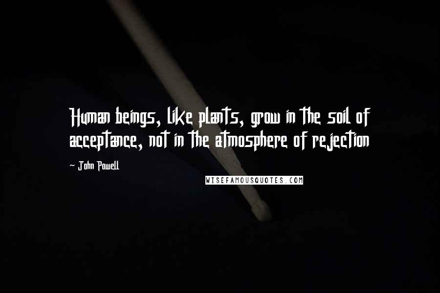 John Powell quotes: Human beings, like plants, grow in the soil of acceptance, not in the atmosphere of rejection