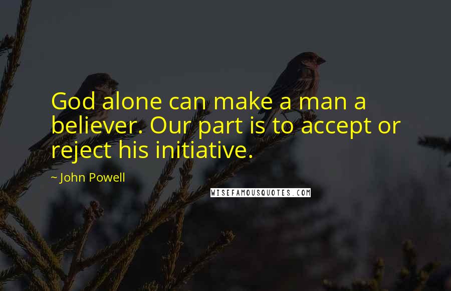 John Powell quotes: God alone can make a man a believer. Our part is to accept or reject his initiative.