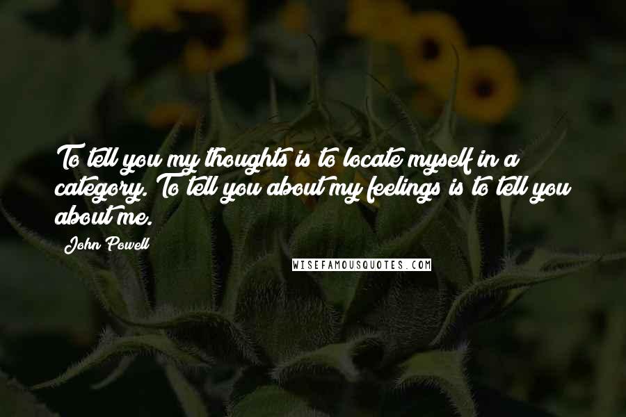 John Powell quotes: To tell you my thoughts is to locate myself in a category. To tell you about my feelings is to tell you about me. John Powell quotes: To tell you my thoughts is to locate myself in a category. To tell you about my feelings is to tell you about me.
