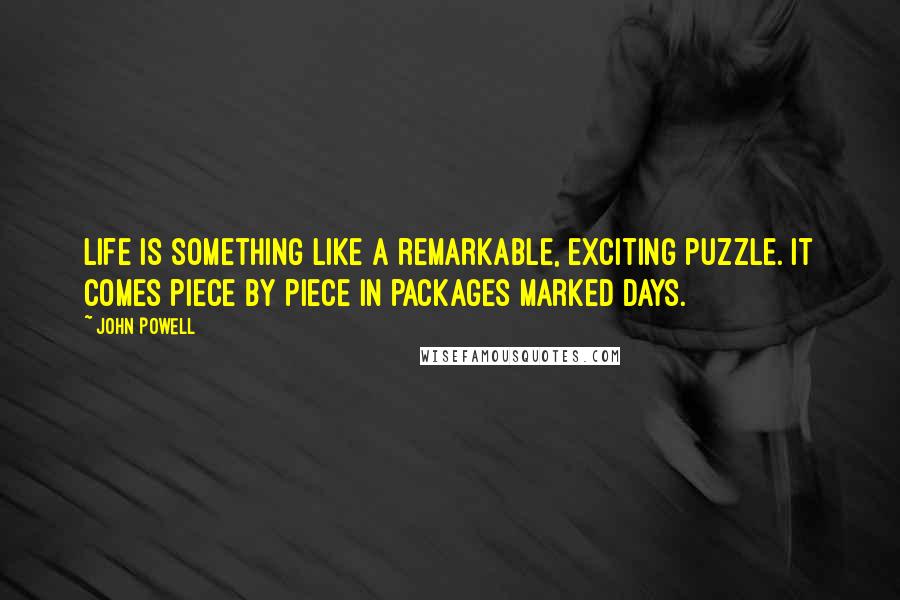 John Powell quotes: Life is something like a remarkable, exciting puzzle. It comes piece by piece in packages marked days. John Powell quotes: Life is something like a remarkable, exciting puzzle. It comes piece by piece in packages marked days.