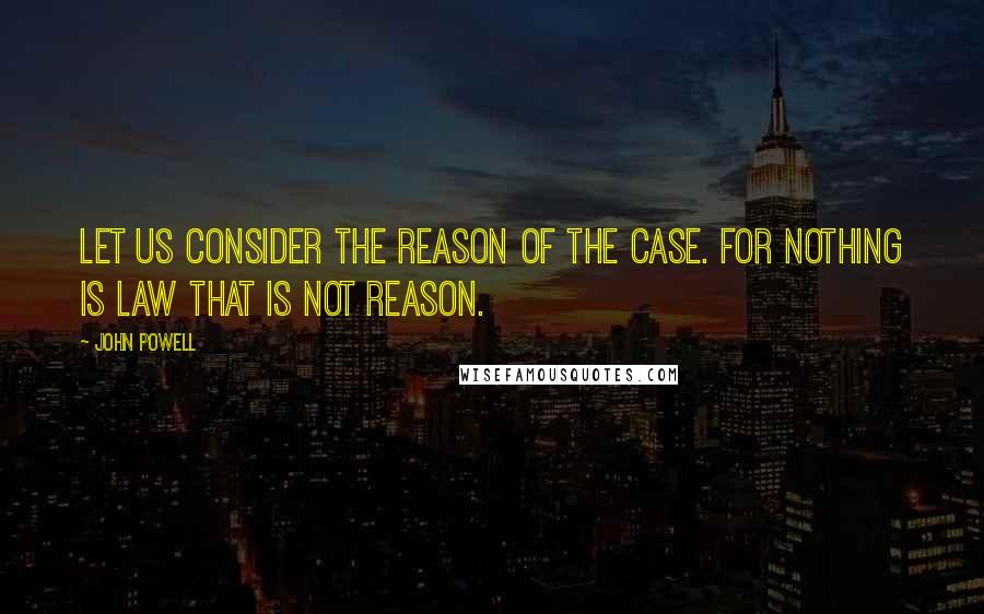 John Powell quotes: Let us consider the reason of the case. For nothing is law that is not reason.