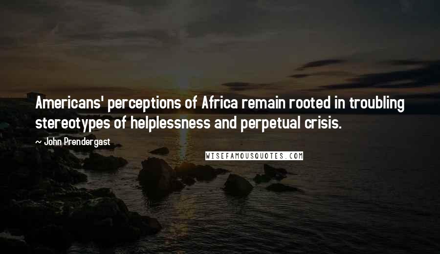 John Prendergast quotes: Americans' perceptions of Africa remain rooted in troubling stereotypes of helplessness and perpetual crisis.