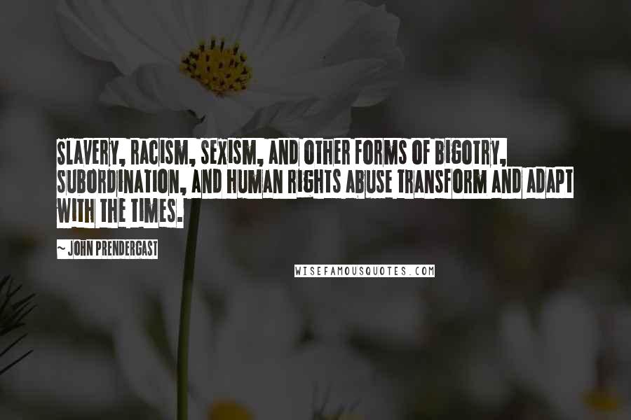 John Prendergast quotes: Slavery, racism, sexism, and other forms of bigotry, subordination, and human rights abuse transform and adapt with the times.