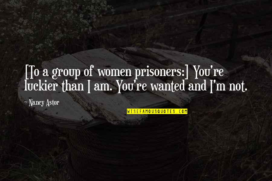 John Prendergast Quotes By Nancy Astor: [To a group of women prisoners:] You're luckier