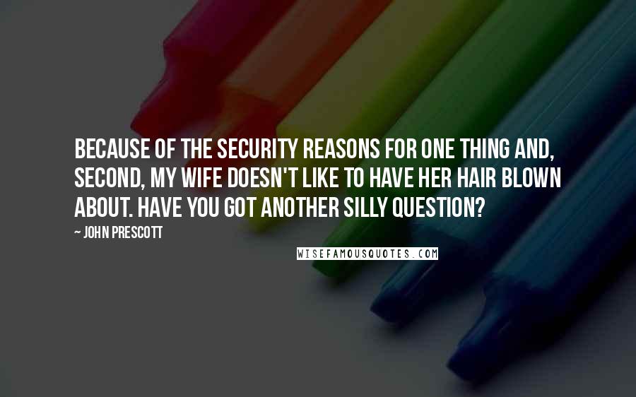 John Prescott quotes: Because of the security reasons for one thing and, second, my wife doesn't like to have her hair blown about. Have you got another silly question?