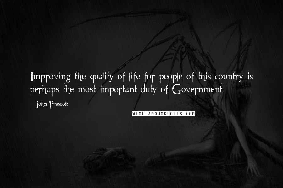 John Prescott quotes: Improving the quality of life for people of this country is perhaps the most important duty of Government