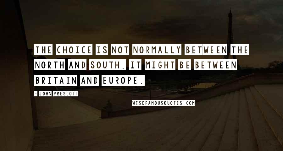 John Prescott quotes: The choice is not normally between the north and south. It might be between Britain and Europe.