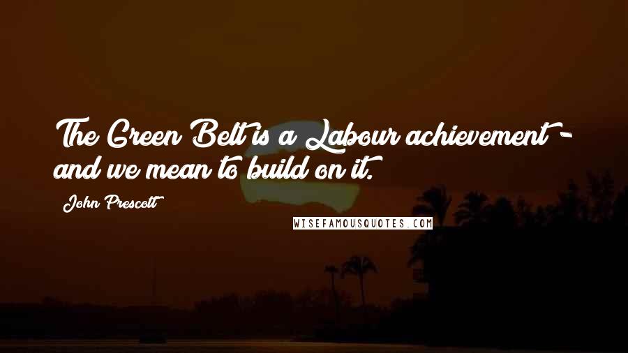 John Prescott quotes: The Green Belt is a Labour achievement - and we mean to build on it.