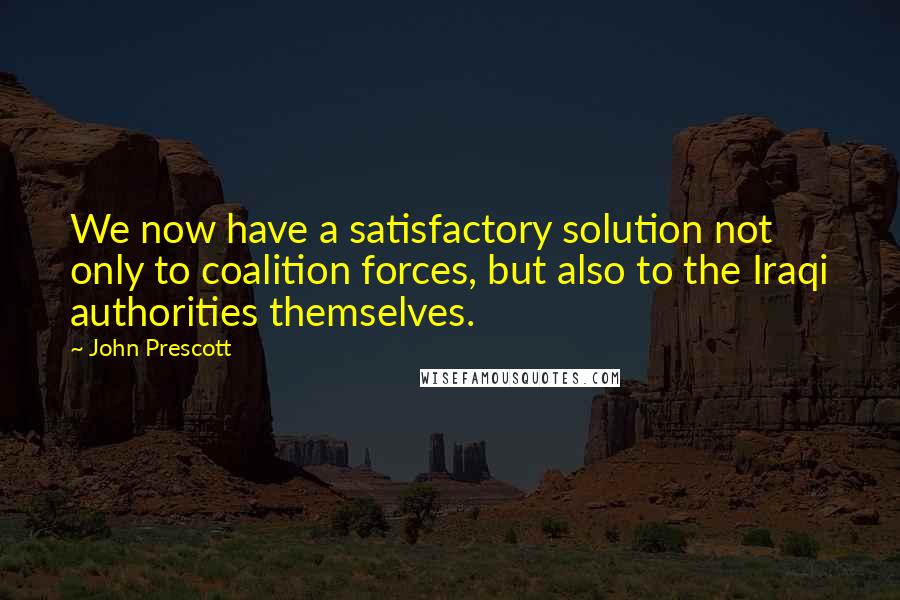 John Prescott quotes: We now have a satisfactory solution not only to coalition forces, but also to the Iraqi authorities themselves.