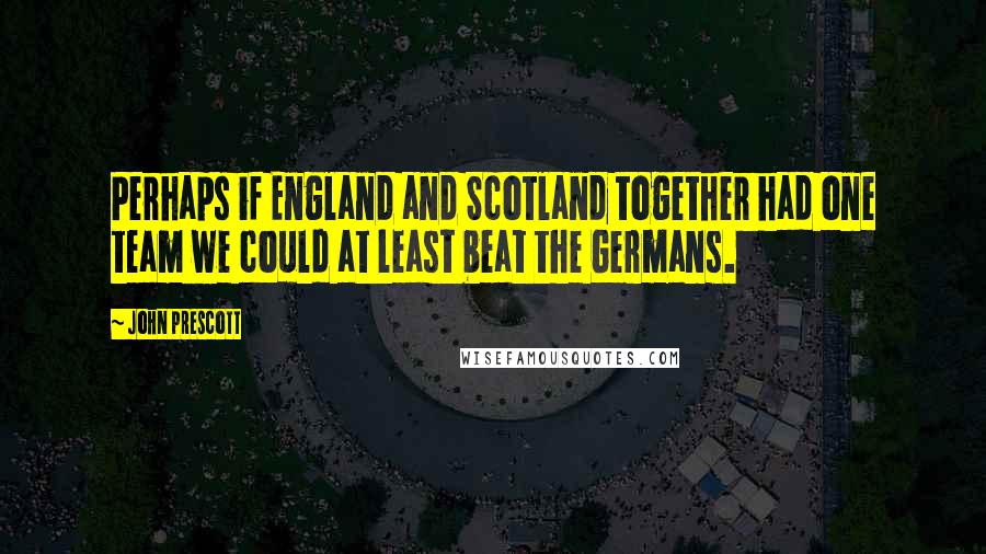 John Prescott quotes: Perhaps if England and Scotland together had one team we could at least beat the Germans.