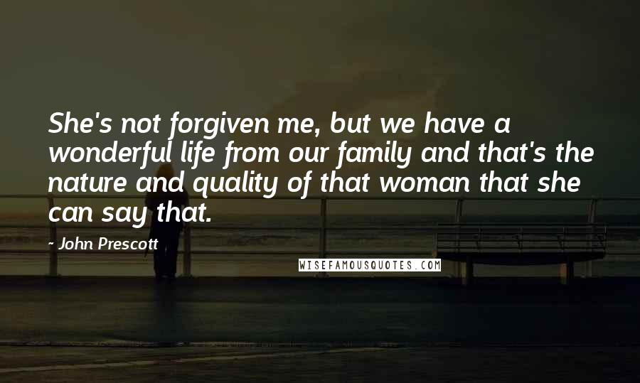 John Prescott quotes: She's not forgiven me, but we have a wonderful life from our family and that's the nature and quality of that woman that she can say that.