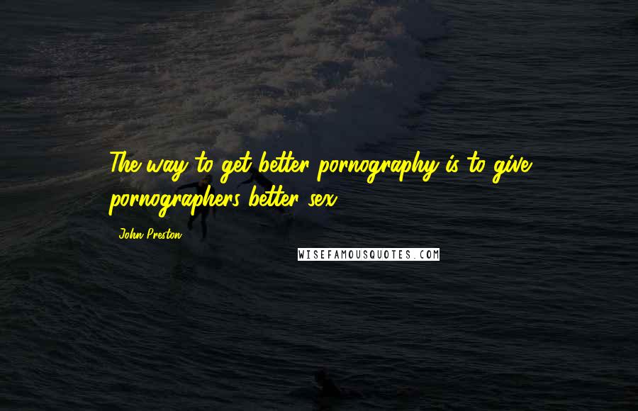 John Preston quotes: The way to get better pornography is to give pornographers better sex.