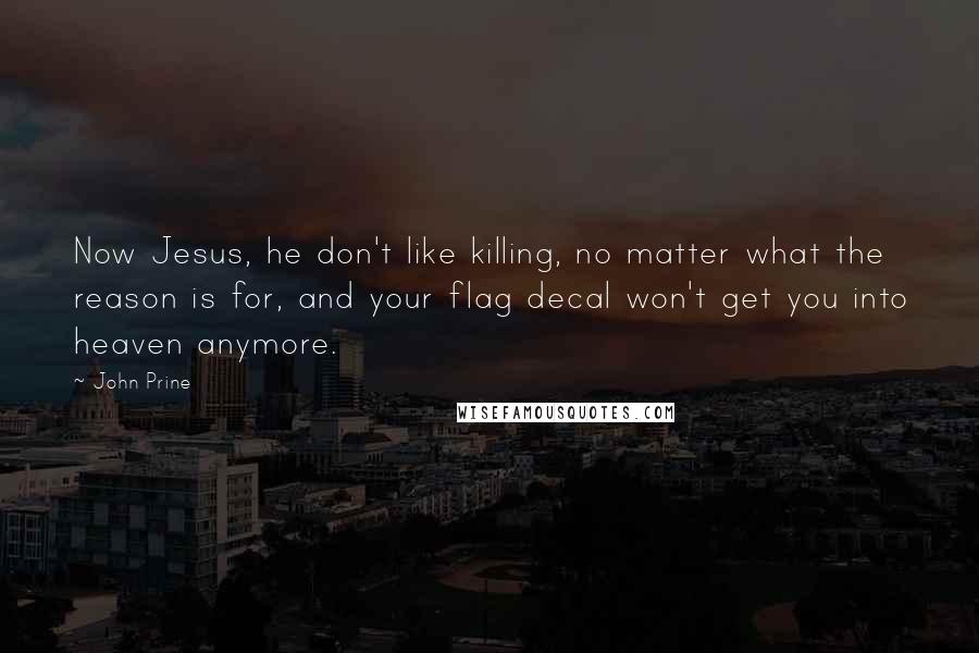 John Prine quotes: Now Jesus, he don't like killing, no matter what the reason is for, and your flag decal won't get you into heaven anymore.