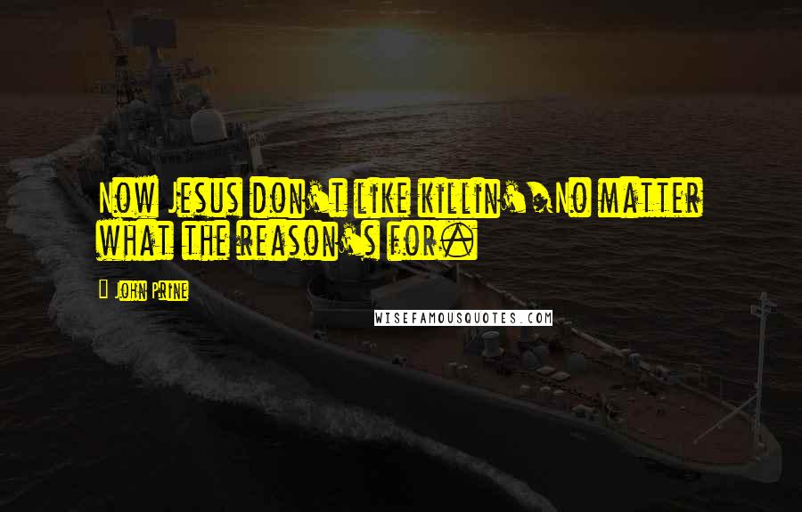 John Prine quotes: Now Jesus don't like killin'/No matter what the reason's for.
